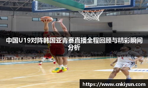 中国U19对阵韩国亚青赛直播全程回顾与精彩瞬间分析